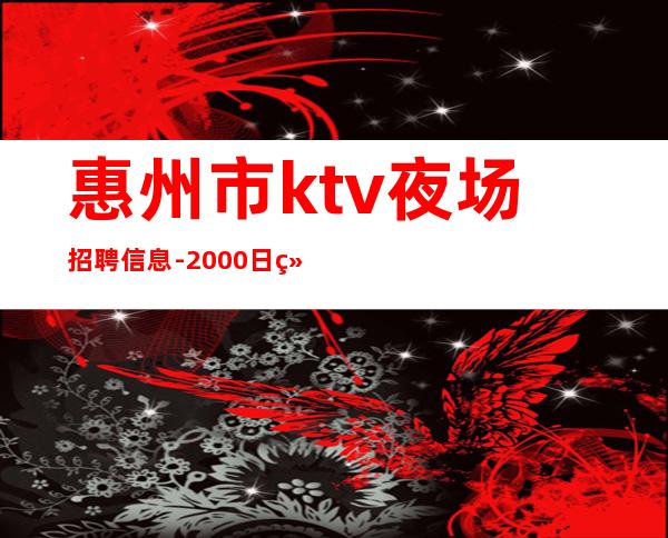 惠州市ktv夜场招聘信息-2000日结保底带你赚大钱