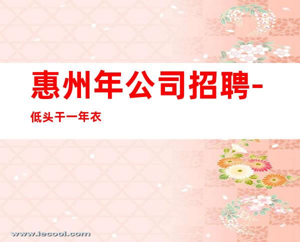 惠州年公司招聘-低头干一年衣锦还乡