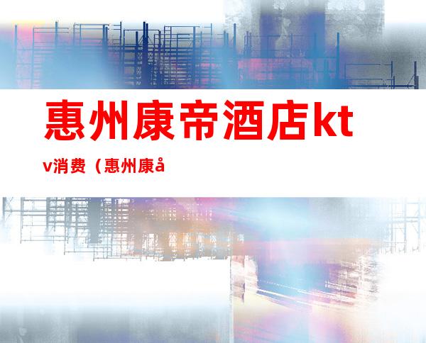 惠州康帝酒店ktv消费(惠州康帝夜总会)