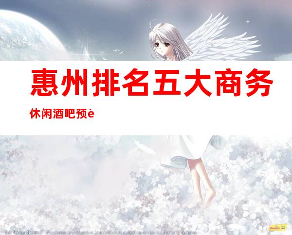 惠州排名五大商务休闲酒吧预订-前五大酒吧消费介绍