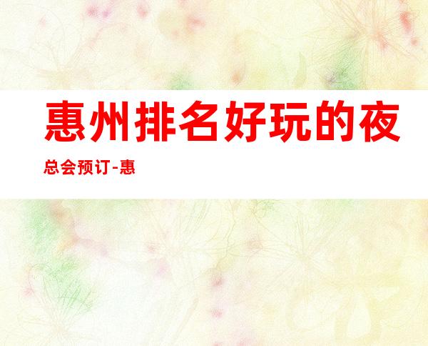 惠州排名好玩的夜总会预订-惠州5大商务KTV排名