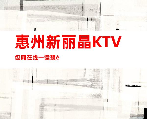 惠州新丽晶KTV包厢在线一键预订不繁琐
