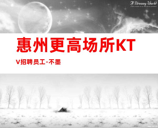 惠州更高场所KTV招聘员工-不墨迹直接上班无任何套路