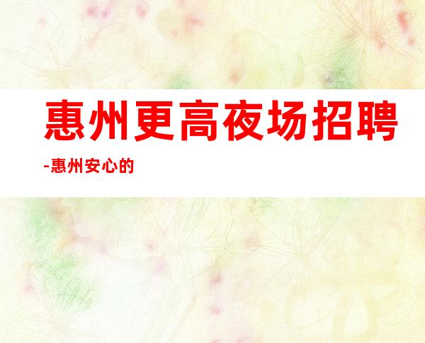 惠州更高夜场招聘-惠州安心的夜场招聘轻松安全娱乐赚