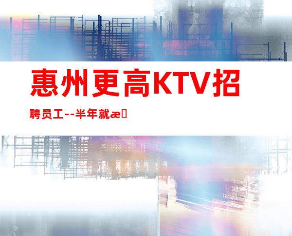 惠州更高KTV招聘员工--半年就有豪车豪房-更高夜总会KTV急聘