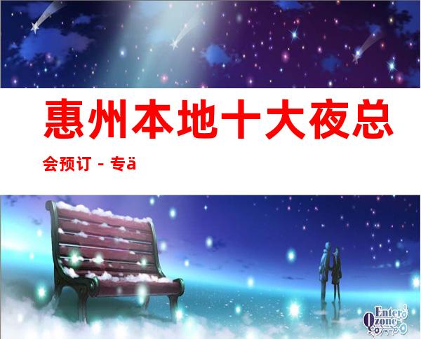 惠州本地十大夜总会预订-专业接待-诚信靠谱