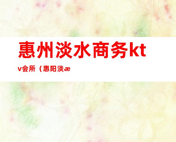 惠州淡水商务ktv会所(惠阳淡水娱乐会所)