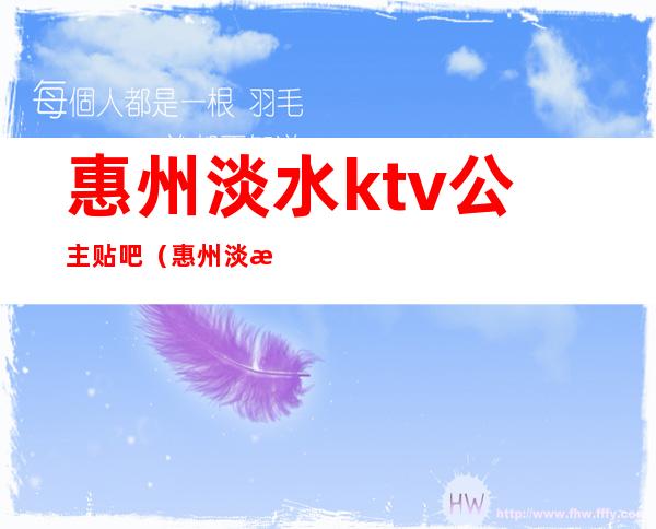 惠州淡水ktv公主贴吧（惠州淡水ktv娱乐场所开张了吗）