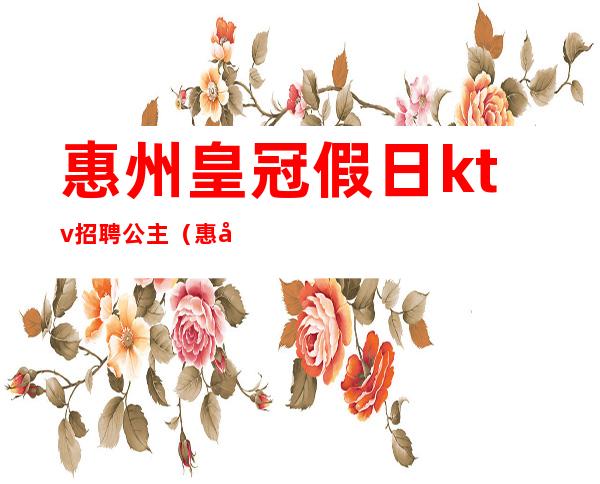 惠州皇冠假日ktv招聘公主（惠州哪些酒店ktv公主招聘）
