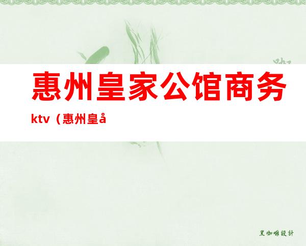 惠州皇家公馆商务ktv(惠州皇家公馆地址)