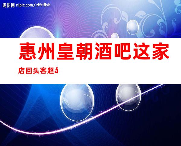 惠州皇朝酒吧这家店回头客超多榜上有名
