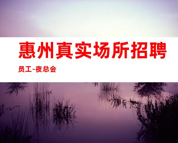 惠州真实场所招聘员工-夜总会KTV招聘-30