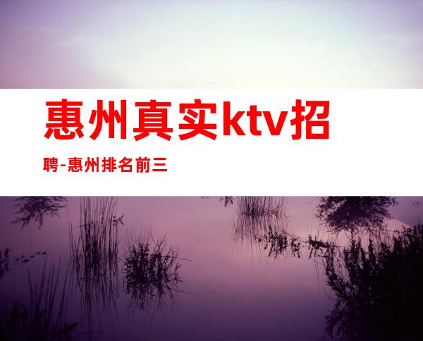 惠州真实ktv招聘-惠州排名前三商务ktv招聘不穿工服