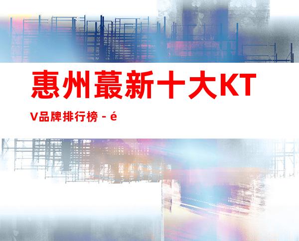 惠州蕞新十大KTV品牌排行榜-预定商务KTV至尊享受