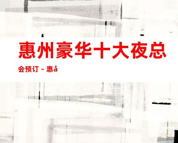 惠州豪华十大夜总会预订-惠州高档夜总会排名