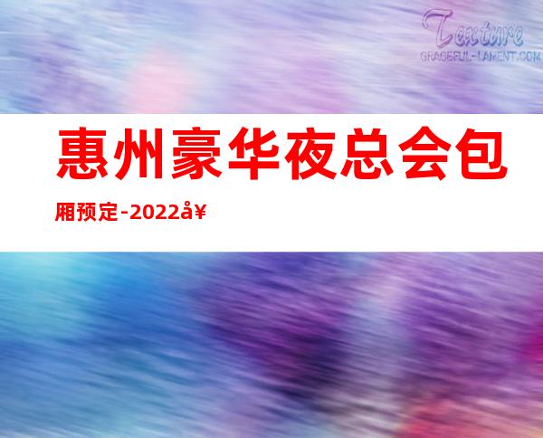 惠州豪华夜总会包厢预定-2022好玩夜场商务KTV