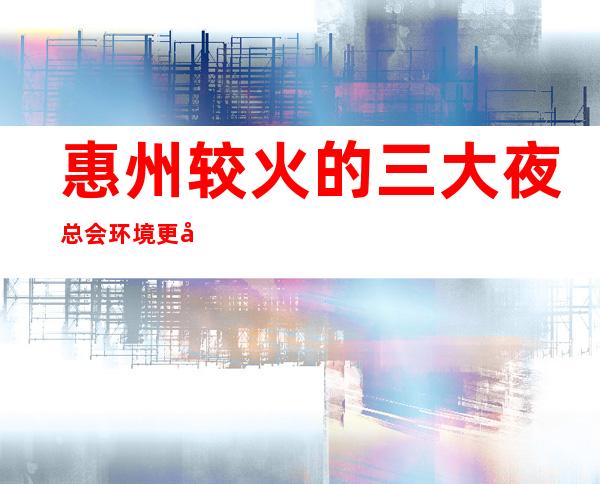 惠州较火的三大夜总会/环境更加高雅,档次更加奢华
