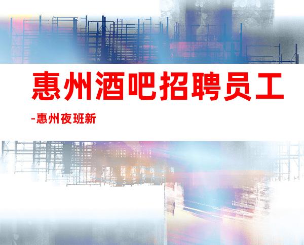 惠州酒吧招聘员工-惠州夜班新店商务多文为富甘贫守节