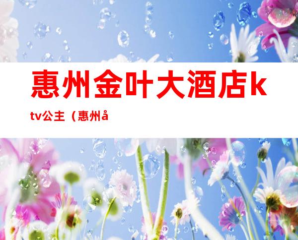 惠州金叶大酒店ktv公主（惠州市惠城区金叶大酒店）