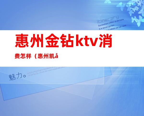 惠州金钻ktv消费怎样(惠州凯天钻石KTV)