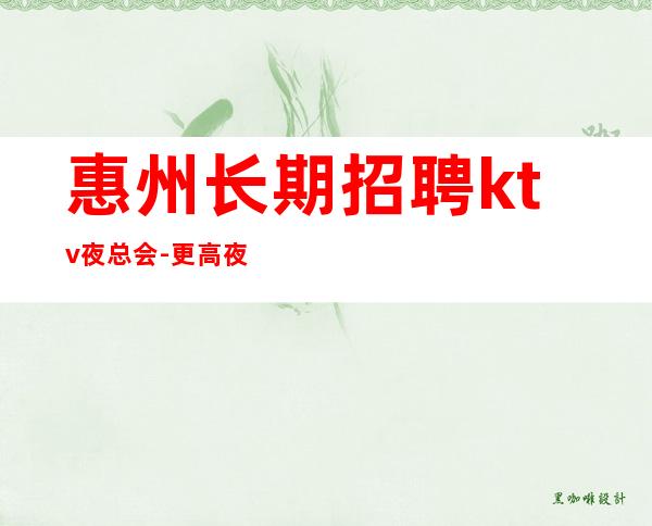 惠州长期招聘ktv夜总会-更高夜总会KTV在线应聘咨询