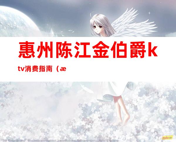 惠州陈江金伯爵ktv消费指南(惠州陈江金伯爵ktv消费指南电话)