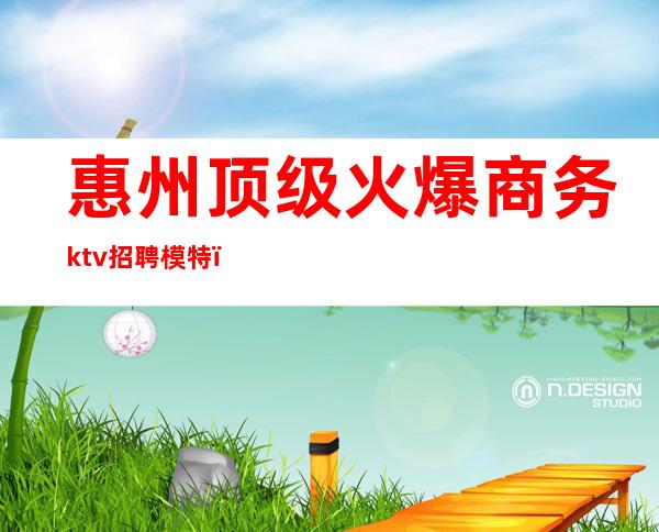 惠州顶级火爆商务ktv招聘模特(惠州高端ktv)