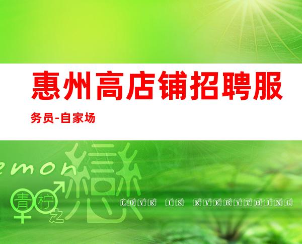 惠州高店铺招聘服务员-自家场所上班