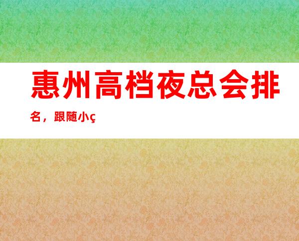 惠州高档夜总会排名，跟随小编盘点惠州哪家夜总会好玩