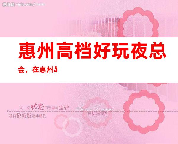 惠州高档好玩夜总会,在惠州值得尝试一番的有趣玩耍去处
