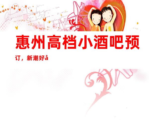 惠州高档小酒吧预订，新潮好去处探店已准备好就等你来