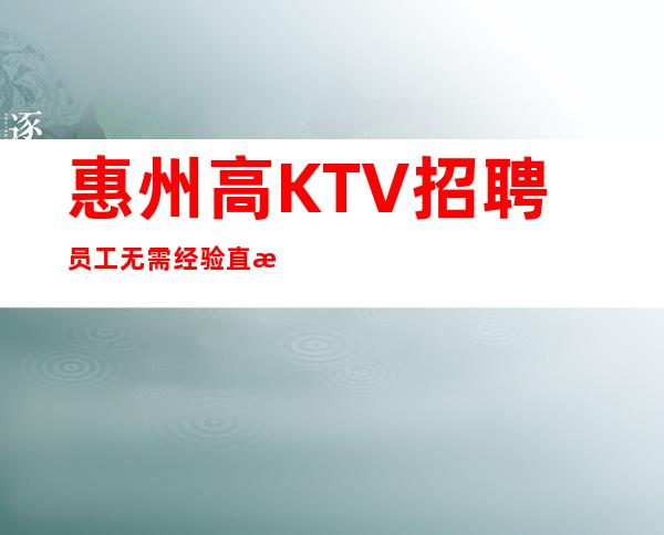 惠州高KTV招聘员工无需经验直接入职待遇好