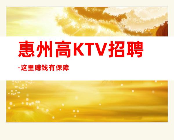 惠州高KTV招聘-这里赚钱有保障