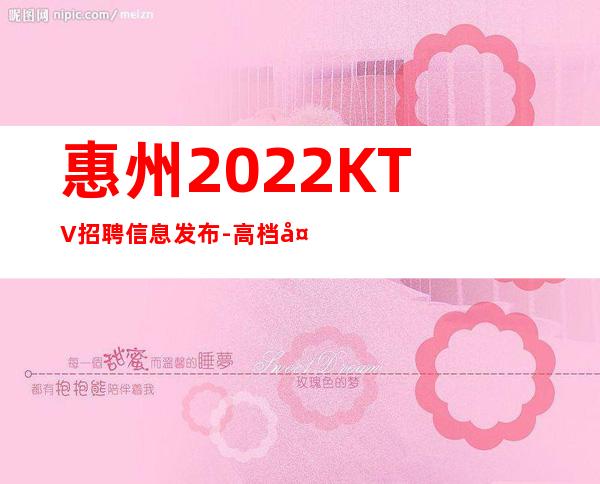 惠州2022KTV招聘信息发布-高档夜场KTV客户多金