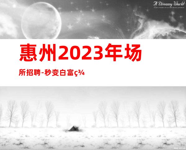 惠州2023年场所招聘-秒变白富美公司直招生意火爆二班多