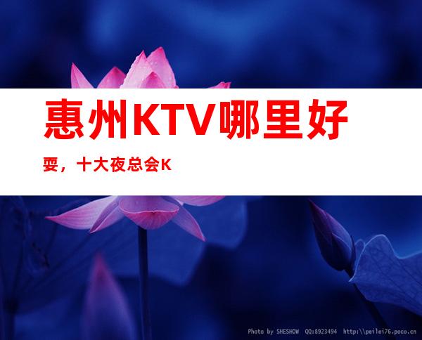 惠州KTV哪里好耍，十大夜总会KTV娱乐会所排行榜单