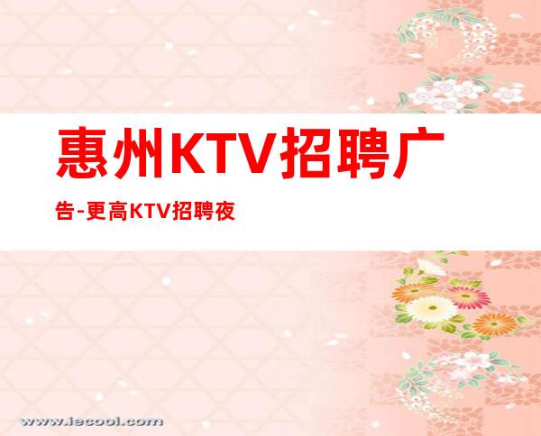 惠州KTV招聘广告-更高KTV招聘夜总会想赚钱必看