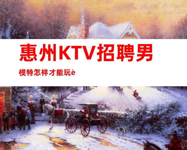 惠州KTV招聘男 模特=怎样才能玩转KTV的求职攻略