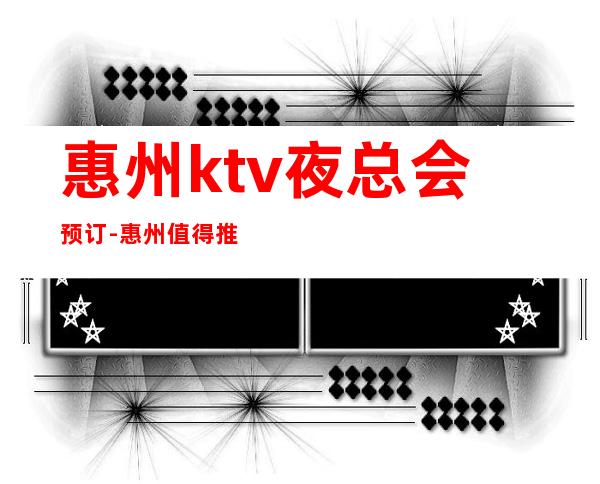 惠州ktv夜总会预订-惠州值得推荐的夜总会预定