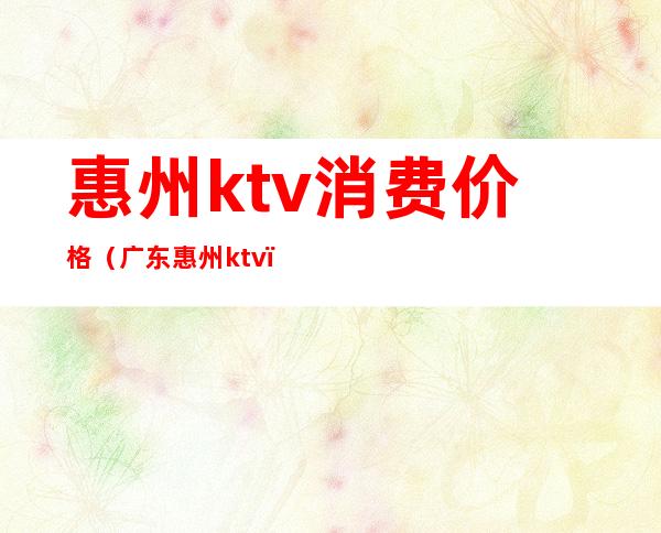 惠州ktv消费价格(广东惠州ktv)