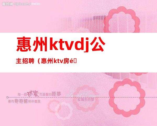 惠州ktvdj公主招聘(惠州ktv房间公主多少钱)