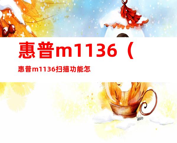 惠普m1136(惠普m1136扫描功能怎么用)