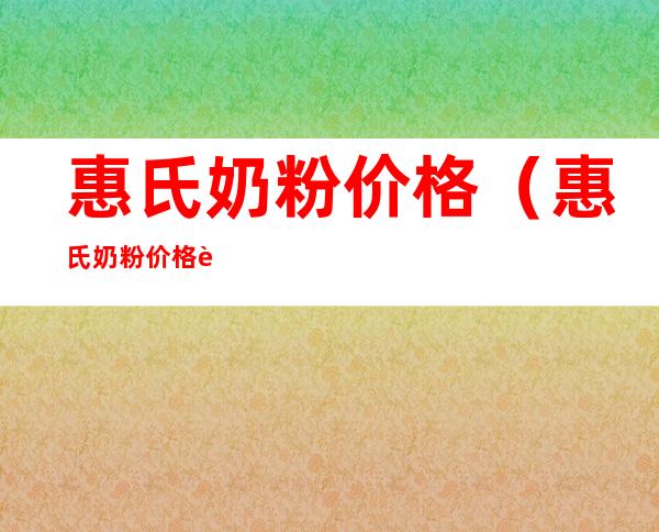 惠氏奶粉价格(惠氏奶粉价格表图片)