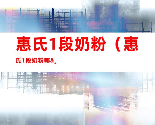 惠氏1段奶粉（惠氏1段奶粉哪个系列好）
