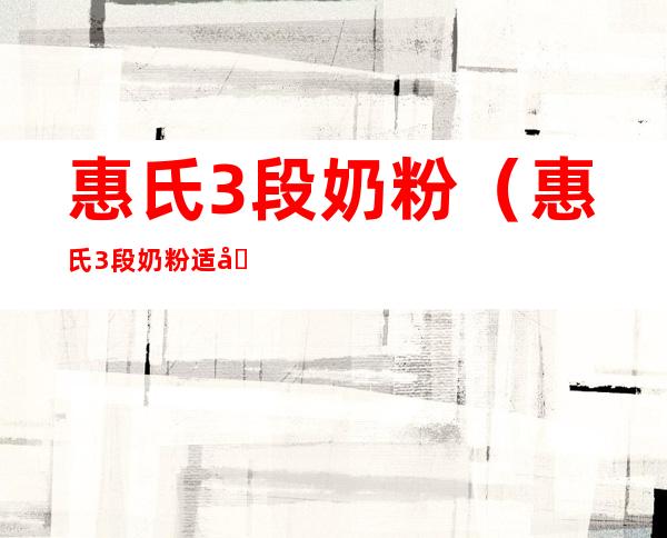惠氏3段奶粉(惠氏3段奶粉适合年龄)