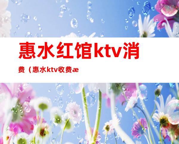 惠水红馆ktv消费(惠水ktv收费标准)