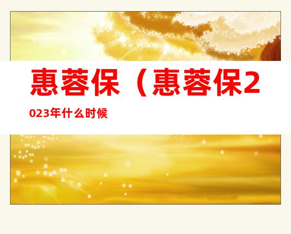 惠蓉保(惠蓉保2023年什么时候可以买)