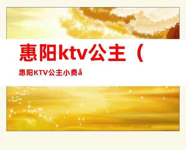 惠阳ktv公主(惠阳KTV公主小费多少)