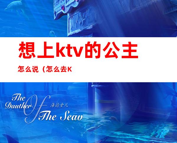 想上ktv的公主怎么说(怎么去KTV喊公主)
