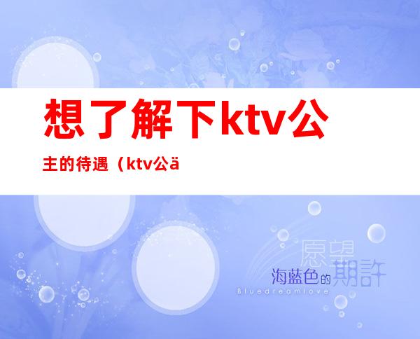 想了解下ktv公主的待遇(ktv公主怎么样)